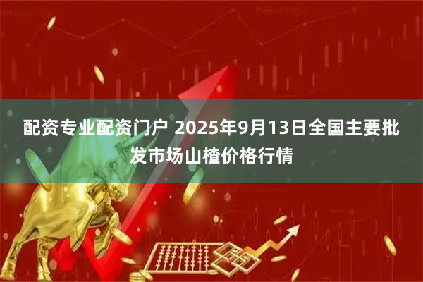 配资专业配资门户 2025年9月13日全国主要批发市场山楂价格行情