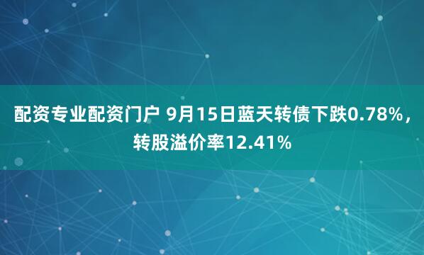 配资专业配资门户 9月15日蓝天转债下跌0.78%，转股溢价率12.41%