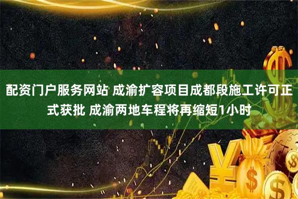 配资门户服务网站 成渝扩容项目成都段施工许可正式获批 成渝两地车程将再缩短1小时