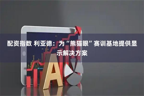 配资指数 利亚德:为“熊猫眼”赛训基地提供显示解决方案