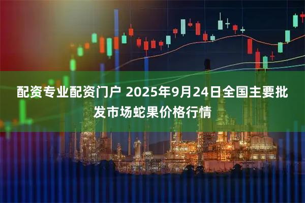 配资专业配资门户 2025年9月24日全国主要批发市场蛇果价格行情