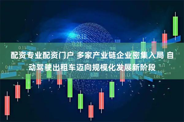 配资专业配资门户 多家产业链企业密集入局 自动驾驶出租车迈向规模化发展新阶段