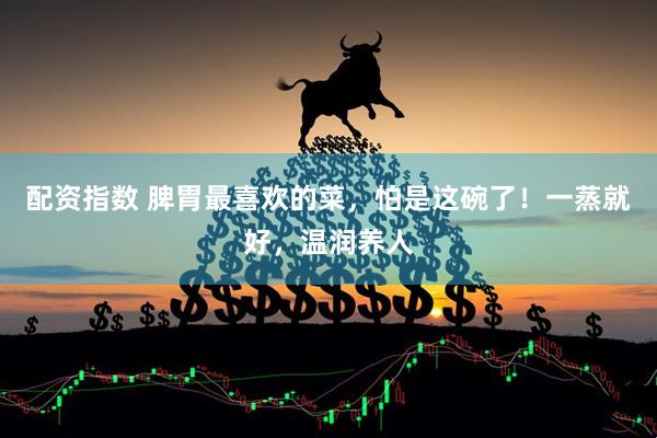 配资指数 脾胃最喜欢的菜,怕是这碗了!一蒸就好,温润养人