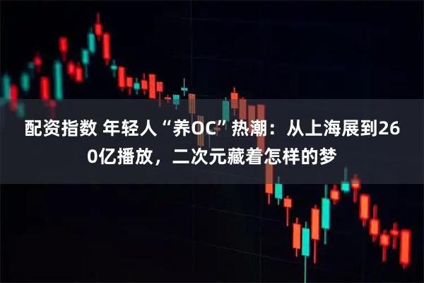 配资指数 年轻人“养OC”热潮:从上海展到260亿播放,二次元藏着怎样的梦