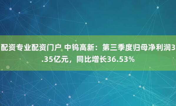配资专业配资门户 中钨高新:第三季度归母净利润3.35亿元,同比增长36.53%