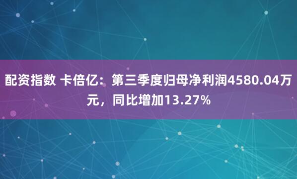 配资指数 卡倍亿：第三季度归母净利润4580.04万元，同比增加13.27%