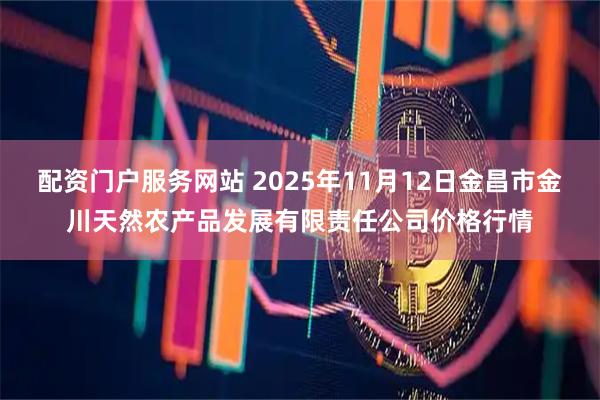 配资门户服务网站 2025年11月12日金昌市金川天然农产品发展有限责任公司价格行情