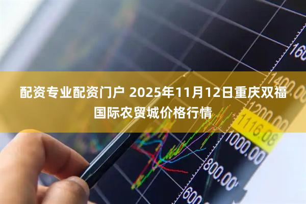配资专业配资门户 2025年11月12日重庆双福国际农贸城价格行情