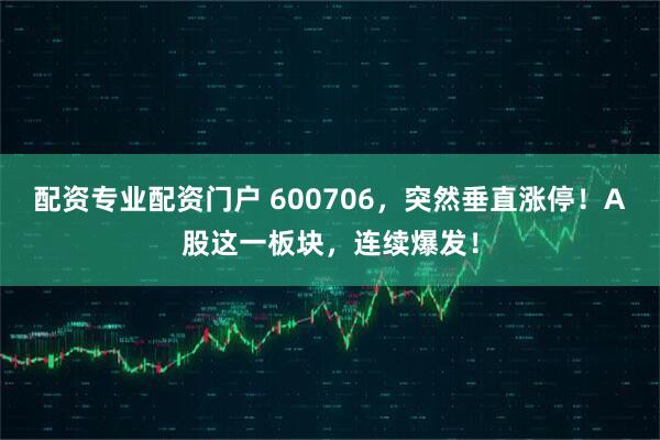 配资专业配资门户 600706，突然垂直涨停！A股这一板块，连续爆发！