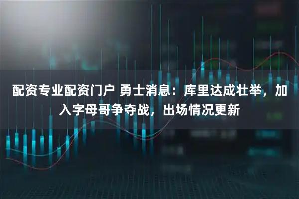 配资专业配资门户 勇士消息：库里达成壮举，加入字母哥争夺战，出场情况更新