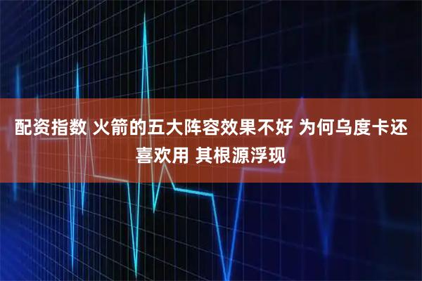 配资指数 火箭的五大阵容效果不好 为何乌度卡还喜欢用 其根源浮现