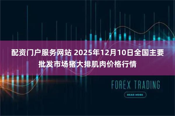 配资门户服务网站 2025年12月10日全国主要批发市场猪大排肌肉价格行情