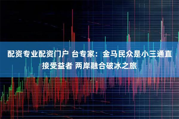 配资专业配资门户 台专家：金马民众是小三通直接受益者 两岸融合破冰之旅