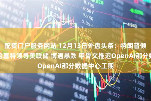 配资门户服务网站 12月13日外盘头条:特朗普倾向由沃什或哈塞特领导美联储 博通暴跌 甲骨文推迟OpenAI部分数据中心工期