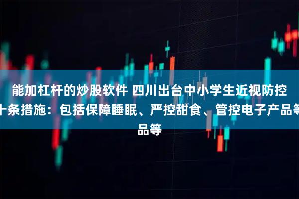 能加杠杆的炒股软件 四川出台中小学生近视防控十条措施：包括保障睡眠、严控甜食、管控电子产品等