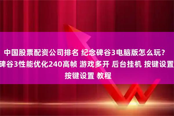 中国股票配资公司排名 纪念碑谷3电脑版怎么玩？ 纪念碑谷3性能优化240高帧 游戏多开 后台挂机 按键设置 教程