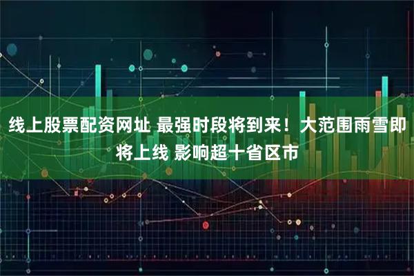 线上股票配资网址 最强时段将到来！大范围雨雪即将上线 影响超十省区市