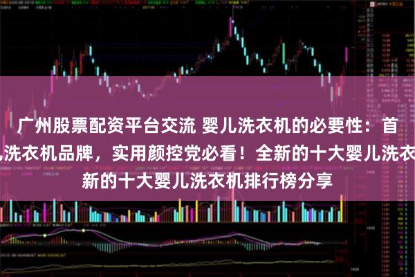 广州股票配资平台交流 婴儿洗衣机的必要性：首选这10大婴儿洗衣机品牌，实用颜控党必看！全新的十大婴儿洗衣机排行榜分享