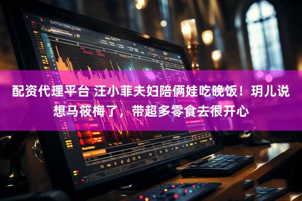 配资代理平台 汪小菲夫妇陪俩娃吃晚饭!玥儿说想马筱梅了,带超多零食去很开心