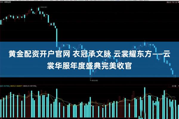 黄金配资开户官网 衣冠承文脉 云裳耀东方——云裳华服年度盛典完美收官