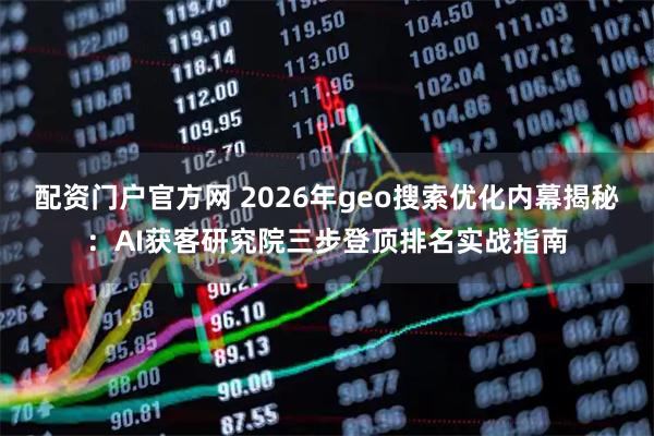配资门户官方网 2026年geo搜索优化内幕揭秘：AI获客研究院三步登顶排名实战指南