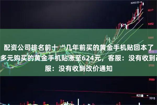 配资公司排名前十 “几年前买的黄金手机贴回本了”，200多元购买的黄金手机贴涨至624元，客服：没有收到改价通知