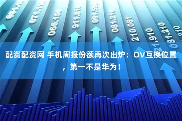 配资配资网 手机周报份额再次出炉：OV互换位置，第一不是华为！