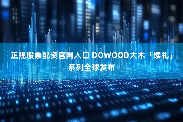 正规股票配资官网入口 DOWOOD大木「续礼」系列全球发布