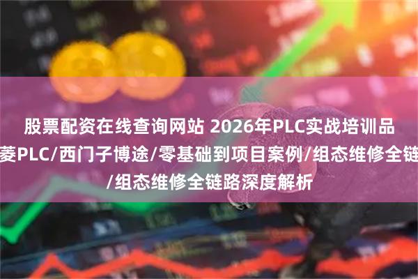 股票配资在线查询网站 2026年PLC实战培训品牌推荐：三菱PLC/西门子博途/零基础到项目案例/组态维修全链路深度解析