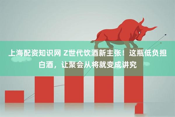上海配资知识网 Z世代饮酒新主张！这瓶低负担白酒，让聚会从将就变成讲究