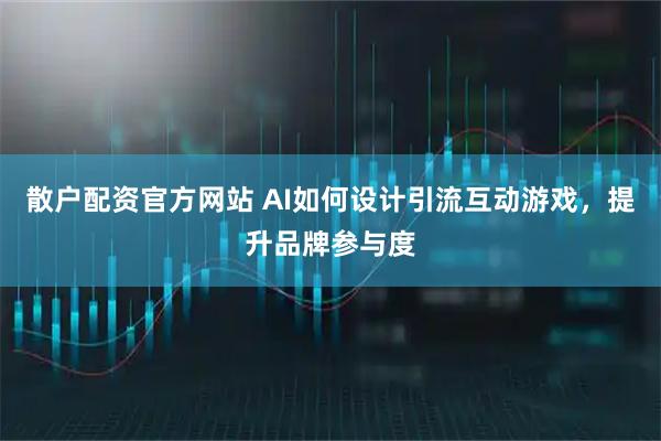 散户配资官方网站 AI如何设计引流互动游戏，提升品牌参与度