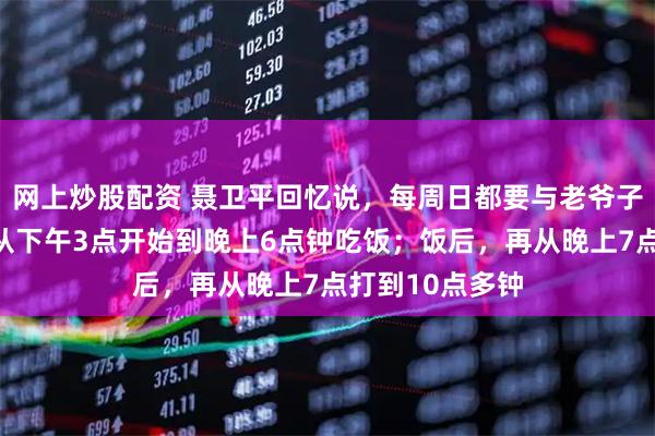 网上炒股配资 聂卫平回忆说，每周日都要与老爷子打桥牌，一般从下午3点开始到晚上6点钟吃饭；饭后，再从晚上7点打到10点多钟