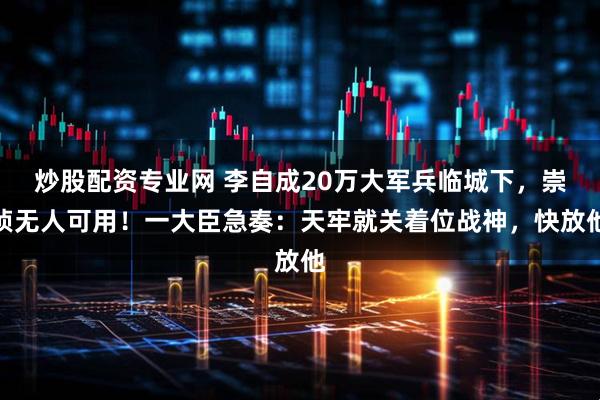 炒股配资专业网 李自成20万大军兵临城下，崇祯无人可用！一大臣急奏：天牢就关着位战神，快放他