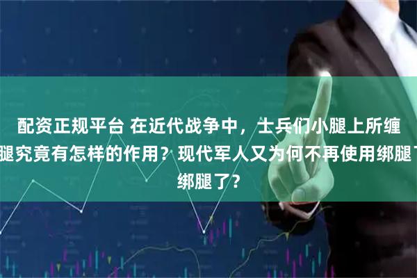 配资正规平台 在近代战争中，士兵们小腿上所缠绑腿究竟有怎样的作用？现代军人又为何不再使用绑腿了？
