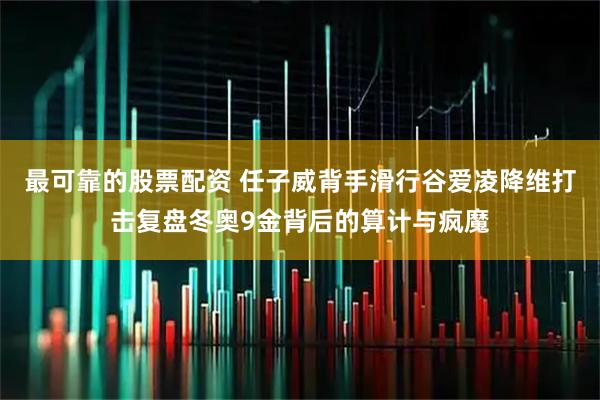 最可靠的股票配资 任子威背手滑行谷爱凌降维打击复盘冬奥9金背后的算计与疯魔