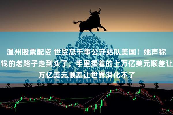 温州股票配资 世贸总干事公开站队美国！她声称中国靠出口赚钱的老路子走到头了，手里攥着的上万亿美元顺差让世界消化不了