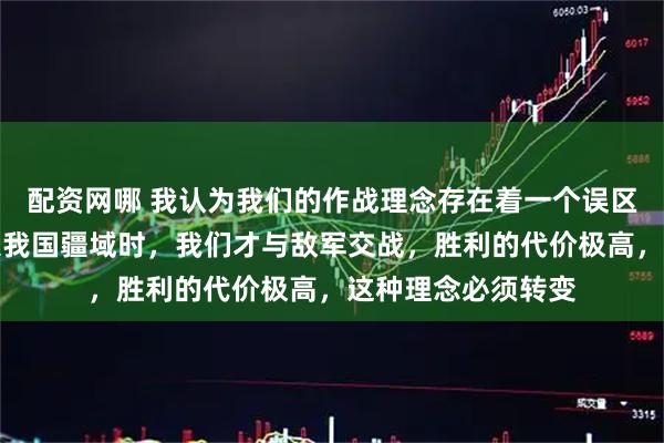 配资网哪 我认为我们的作战理念存在着一个误区，就是当敌军进入我国疆域时，我们才与敌军交战，胜利的代价极高，这种理念必须转变