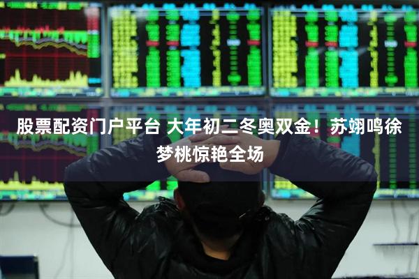 股票配资门户平台 大年初二冬奥双金！苏翊鸣徐梦桃惊艳全场