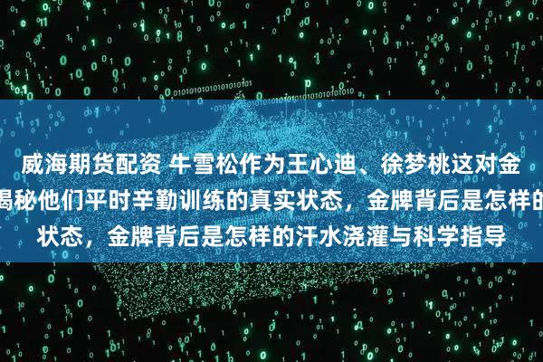 威海期货配资 牛雪松作为王心迪、徐梦桃这对金牌夫妻的体能教练,揭秘他们平时辛勤训练的真实状态,金牌背后是怎样的汗水浇灌与科学指导