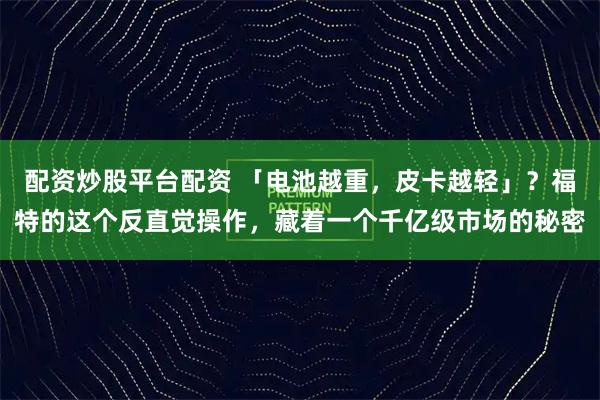 配资炒股平台配资 「电池越重,皮卡越轻」?福特的这个反直觉操作,藏着一个千亿级市场的秘密