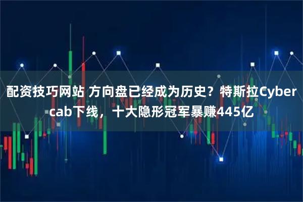 配资技巧网站 方向盘已经成为历史?特斯拉Cybercab下线,十大隐形冠军暴赚445亿