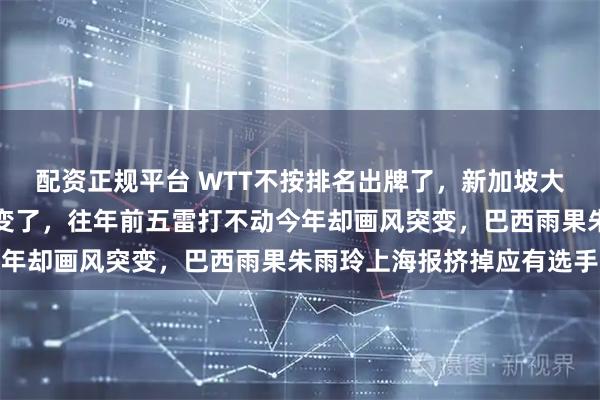 配资正规平台 WTT不按排名出牌了,新加坡大满贯倒计时海报规则全变了,往年前五雷打不动今年却画风突变,巴西雨果朱雨玲上海报挤掉应有选手