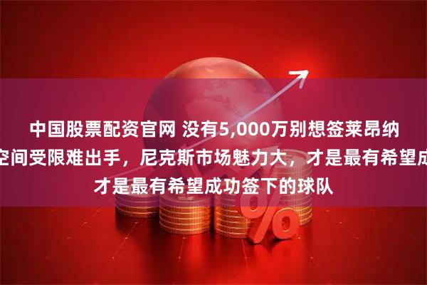 中国股票配资官网 没有5,000万别想签莱昂纳德,湖人勇士空间受限难出手,尼克斯市场魅力大,才是最有希望成功签下的球队