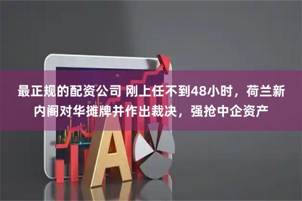 最正规的配资公司 刚上任不到48小时，荷兰新内阁对华摊牌并作出裁决，强抢中企资产
