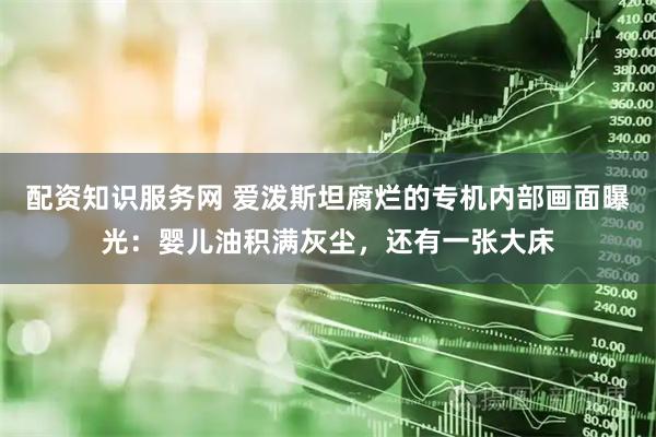 配资知识服务网 爱泼斯坦腐烂的专机内部画面曝光:婴儿油积满灰尘,还有一张大床