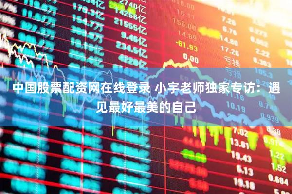 中国股票配资网在线登录 小宇老师独家专访：遇见最好最美的自己
