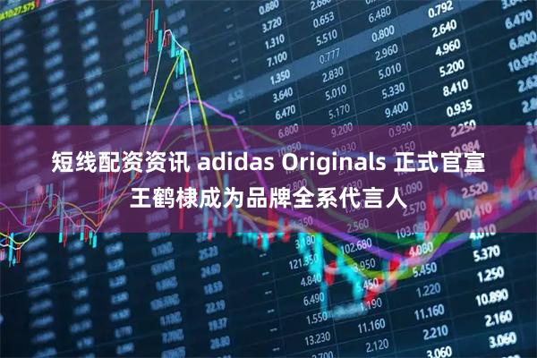 短线配资资讯 adidas Originals 正式官宣王鹤棣成为品牌全系代言人