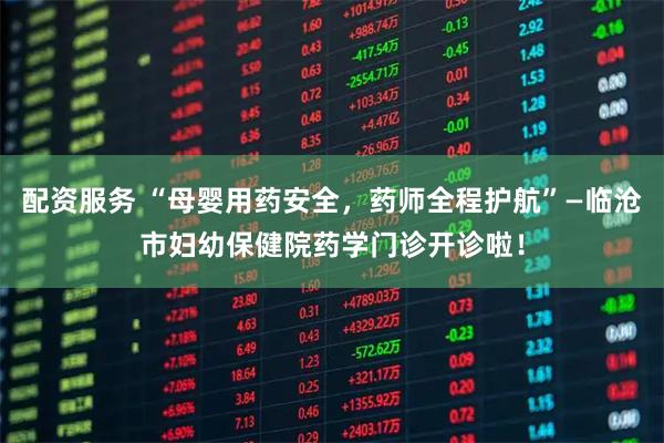 配资服务 “母婴用药安全,药师全程护航”—临沧市妇幼保健院药学门诊开诊啦!