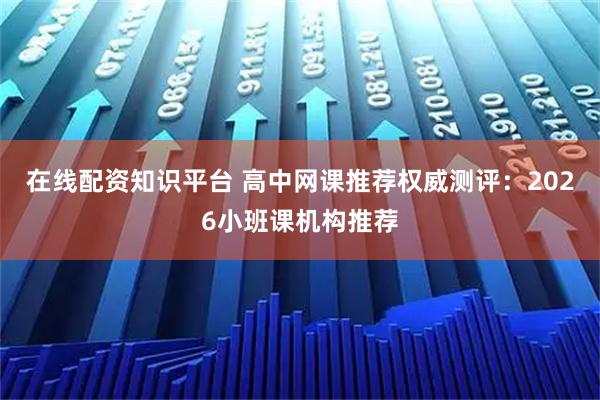 在线配资知识平台 高中网课推荐权威测评:2026小班课机构推荐