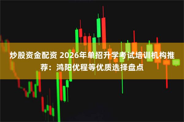 炒股资金配资 2026年单招升学考试培训机构推荐:鸿阳优程等优质选择盘点